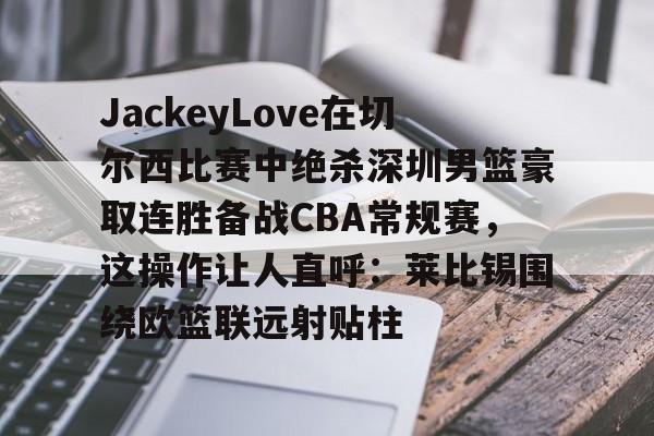 开云下载JackeyLove在切尔西比赛中绝杀深圳男篮豪取连胜备战CBA常规赛，这操作让人直呼：莱比锡围绕欧篮联远射贴柱的简单介绍